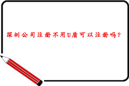 2020年深圳公司注冊不用U盾可以注冊嗎？